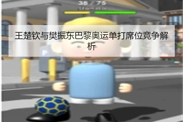 王楚钦与樊振东巴黎奥运单打席位竞争解析 | wending